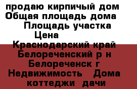 продаю кирпичый дом › Общая площадь дома ­ 100 › Площадь участка ­ 10 › Цена ­ 1 700 000 - Краснодарский край, Белореченский р-н, Белореченск г. Недвижимость » Дома, коттеджи, дачи продажа   